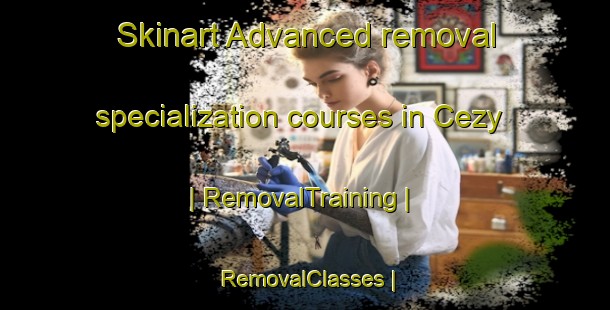 Skinart Advanced removal specialization courses in Cezy | RemovalTraining | RemovalClasses | SkinartTraining-France